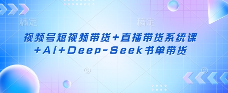 视频号短视频带货+直播带货系统课+AI+Deep-Seek书单带货-轻创终点站